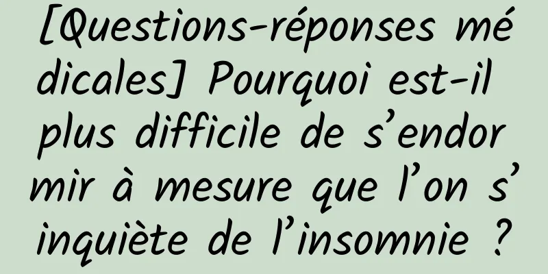 [Questions-réponses médicales] Pourquoi est-il plus difficile de s’endormir à mesure que l’on s’inquiète de l’insomnie ?