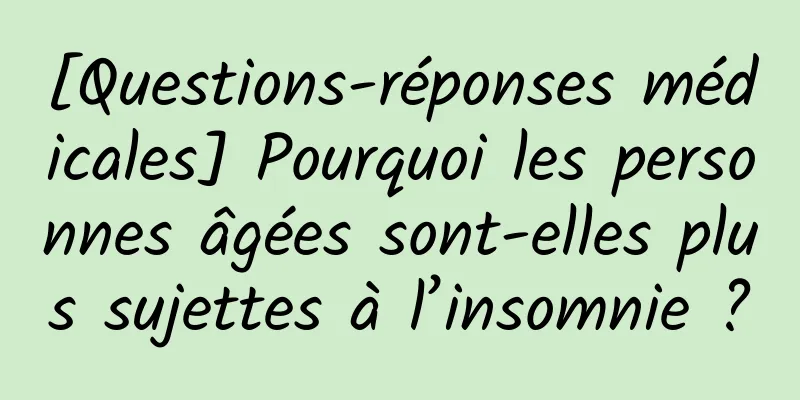 [Questions-réponses médicales] Pourquoi les personnes âgées sont-elles plus sujettes à l’insomnie ?