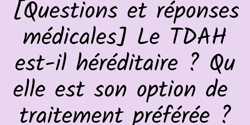 [Questions et réponses médicales] Le TDAH est-il héréditaire ? Quelle est son option de traitement préférée ?