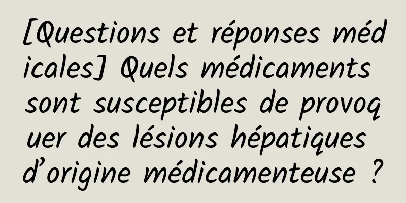 [Questions et réponses médicales] Quels médicaments sont susceptibles de provoquer des lésions hépatiques d’origine médicamenteuse ?