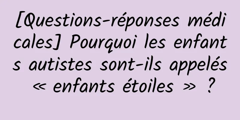 [Questions-réponses médicales] Pourquoi les enfants autistes sont-ils appelés « enfants étoiles » ?