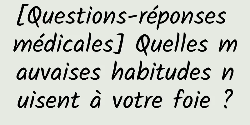 [Questions-réponses médicales] Quelles mauvaises habitudes nuisent à votre foie ?