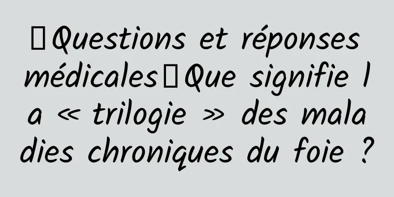 【Questions et réponses médicales】Que signifie la « trilogie » des maladies chroniques du foie ?