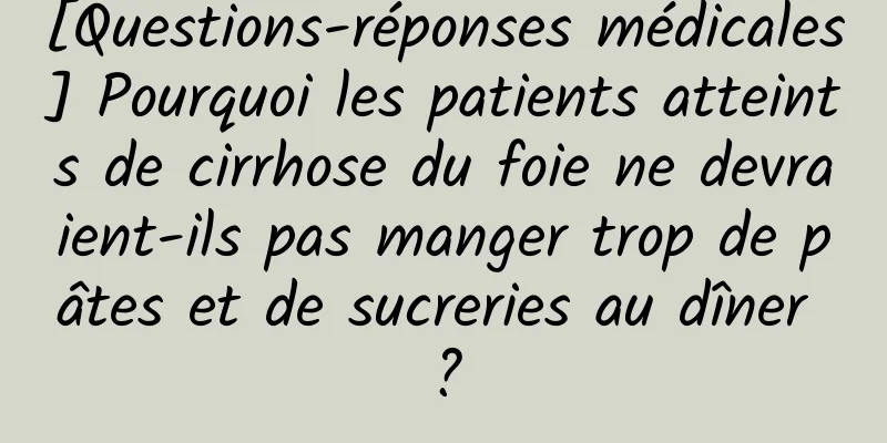 [Questions-réponses médicales] Pourquoi les patients atteints de cirrhose du foie ne devraient-ils pas manger trop de pâtes et de sucreries au dîner ?