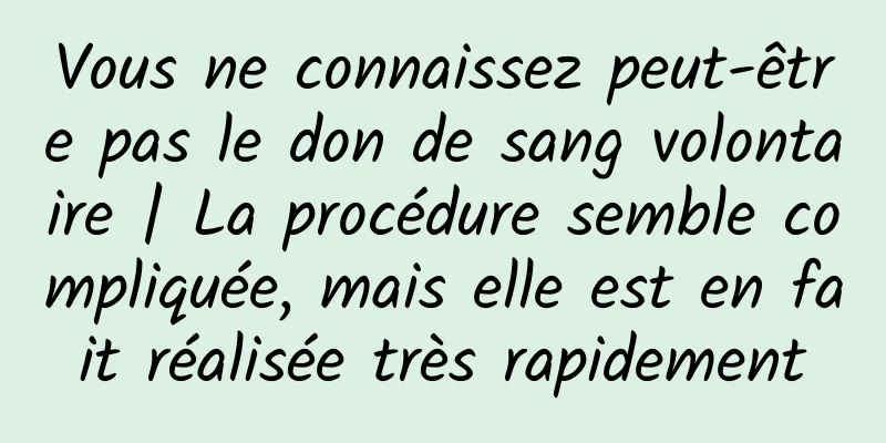 Vous ne connaissez peut-être pas le don de sang volontaire | La procédure semble compliquée, mais elle est en fait réalisée très rapidement