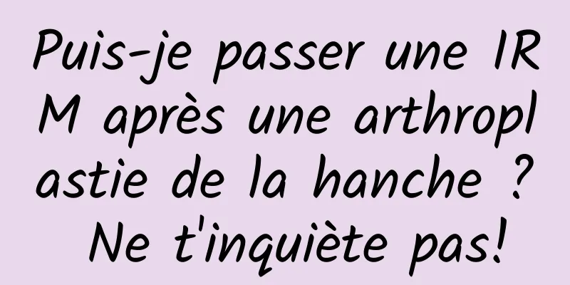 Puis-je passer une IRM après une arthroplastie de la hanche ? Ne t'inquiète pas!