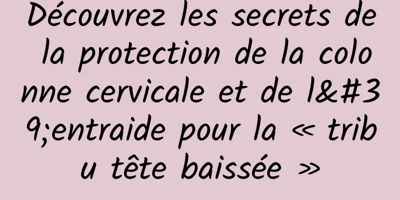 Découvrez les secrets de la protection de la colonne cervicale et de l'entraide pour la « tribu tête baissée »