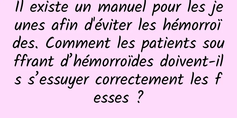 Il existe un manuel pour les jeunes afin d'éviter les hémorroïdes. Comment les patients souffrant d’hémorroïdes doivent-ils s’essuyer correctement les fesses ?