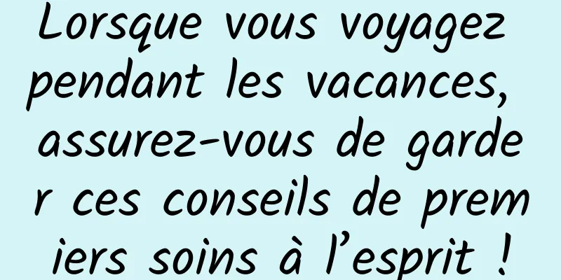 Lorsque vous voyagez pendant les vacances, assurez-vous de garder ces conseils de premiers soins à l’esprit !