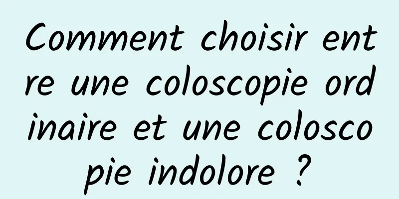 Comment choisir entre une coloscopie ordinaire et une coloscopie indolore ?