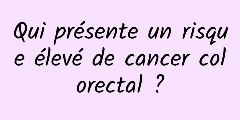 Qui présente un risque élevé de cancer colorectal ?