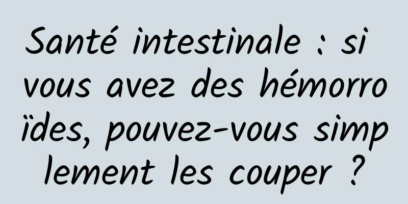 Santé intestinale : si vous avez des hémorroïdes, pouvez-vous simplement les couper ?