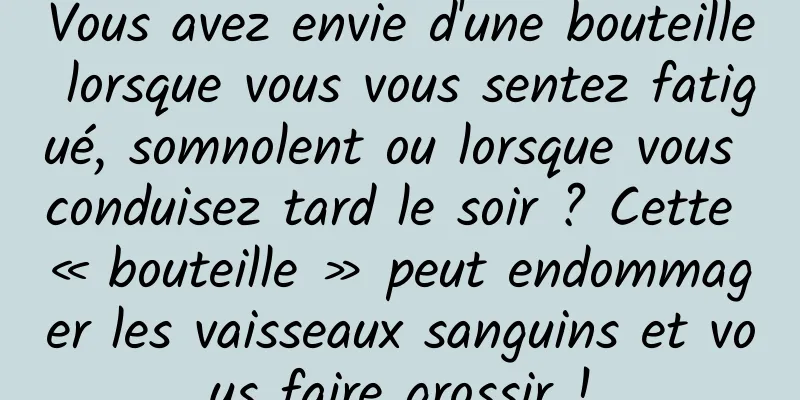 Vous avez envie d'une bouteille lorsque vous vous sentez fatigué, somnolent ou lorsque vous conduisez tard le soir ? Cette « bouteille » peut endommager les vaisseaux sanguins et vous faire grossir !
