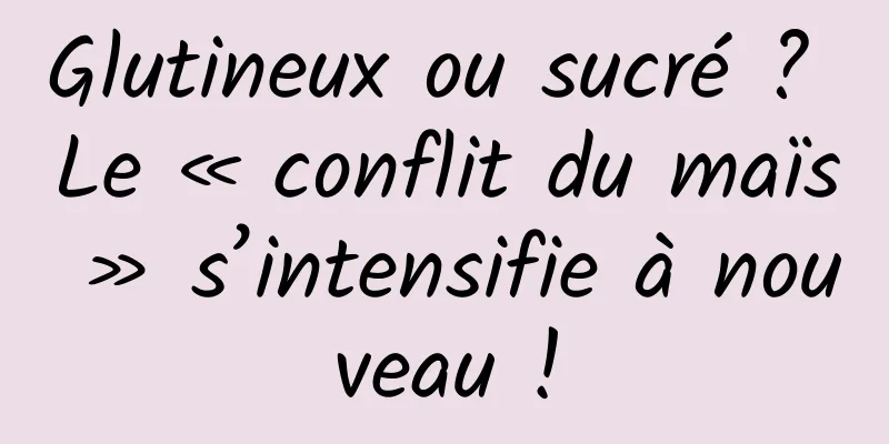 Glutineux ou sucré ? Le « conflit du maïs » s’intensifie à nouveau !