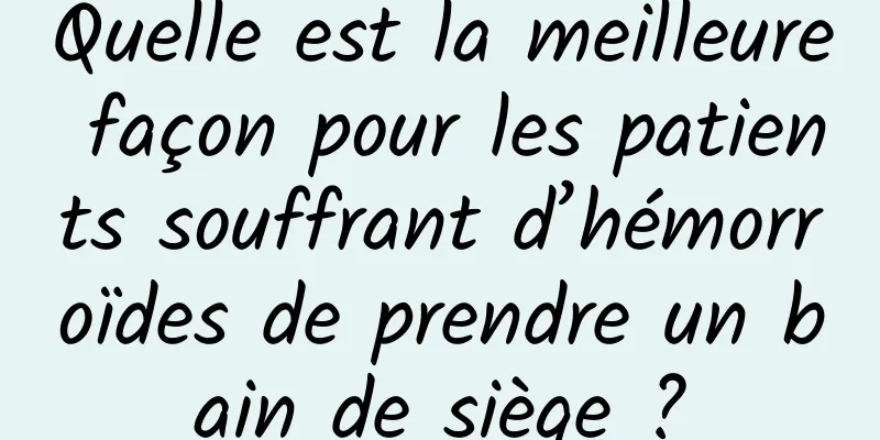 Quelle est la meilleure façon pour les patients souffrant d’hémorroïdes de prendre un bain de siège ?