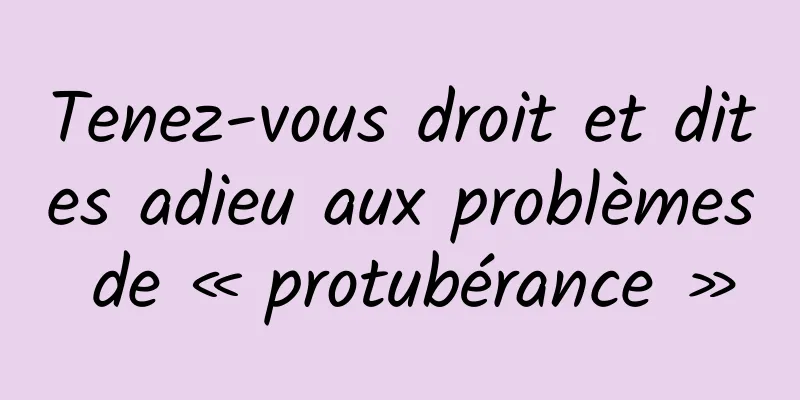 Tenez-vous droit et dites adieu aux problèmes de « protubérance »