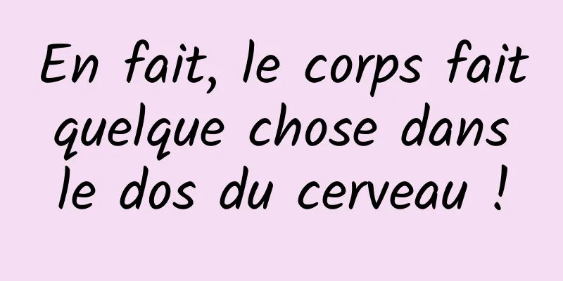 En fait, le corps fait quelque chose dans le dos du cerveau !