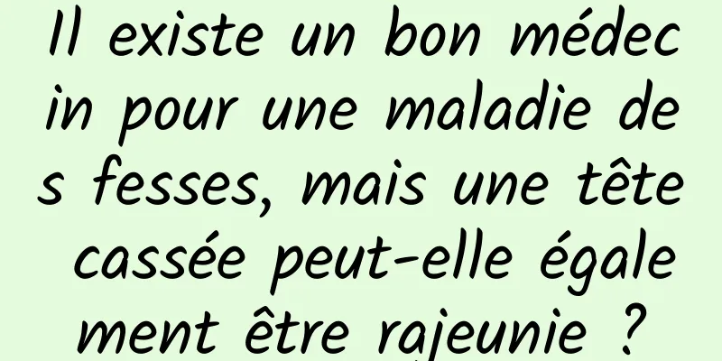 Il existe un bon médecin pour une maladie des fesses, mais une tête cassée peut-elle également être rajeunie ?