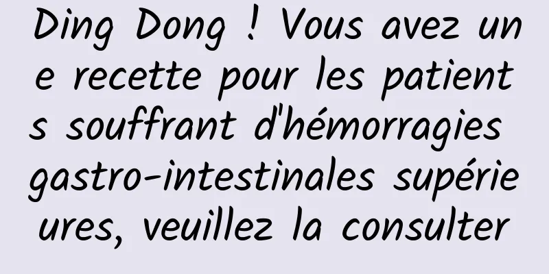 Ding Dong ! Vous avez une recette pour les patients souffrant d'hémorragies gastro-intestinales supérieures, veuillez la consulter