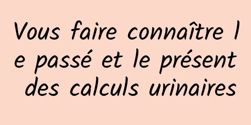 Vous faire connaître le passé et le présent des calculs urinaires