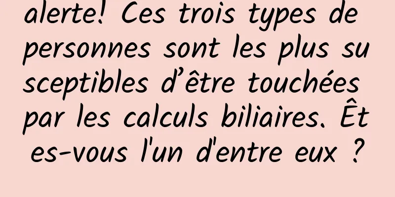 alerte! Ces trois types de personnes sont les plus susceptibles d’être touchées par les calculs biliaires. Êtes-vous l'un d'entre eux ?