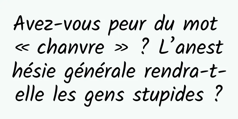 Avez-vous peur du mot « chanvre » ? L’anesthésie générale rendra-t-elle les gens stupides ?