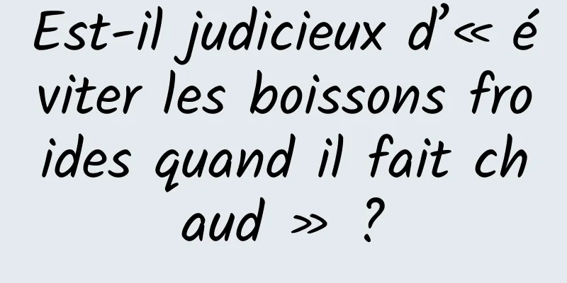 Est-il judicieux d’« éviter les boissons froides quand il fait chaud » ?