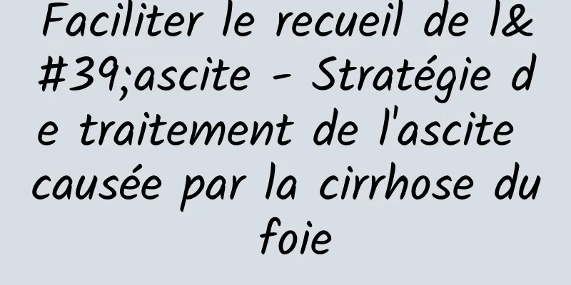 Faciliter le recueil de l'ascite - Stratégie de traitement de l'ascite causée par la cirrhose du foie