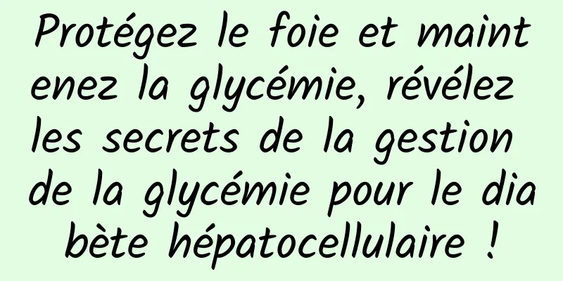 Protégez le foie et maintenez la glycémie, révélez les secrets de la gestion de la glycémie pour le diabète hépatocellulaire !