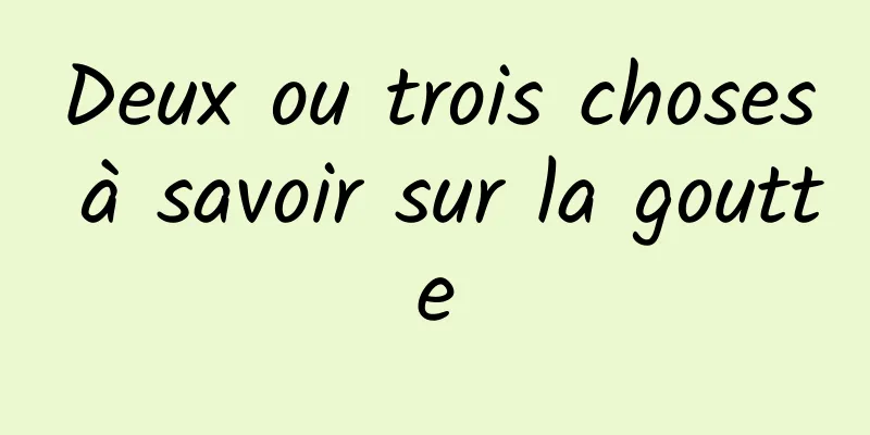 Deux ou trois choses à savoir sur la goutte