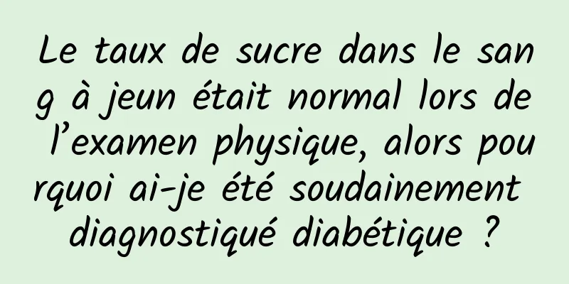 Le taux de sucre dans le sang à jeun était normal lors de l’examen physique, alors pourquoi ai-je été soudainement diagnostiqué diabétique ?