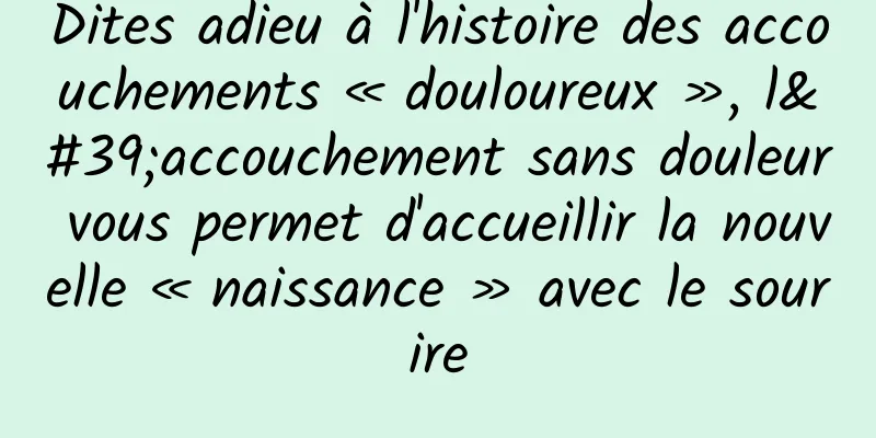 Dites adieu à l'histoire des accouchements « douloureux », l'accouchement sans douleur vous permet d'accueillir la nouvelle « naissance » avec le sourire