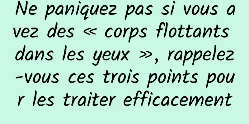 Ne paniquez pas si vous avez des « corps flottants dans les yeux », rappelez-vous ces trois points pour les traiter efficacement