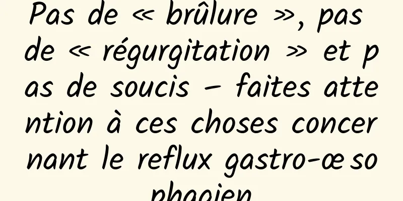 Pas de « brûlure », pas de « régurgitation » et pas de soucis – faites attention à ces choses concernant le reflux gastro-œsophagien