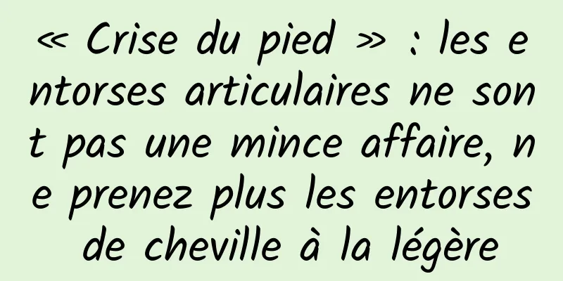 « Crise du pied » : les entorses articulaires ne sont pas une mince affaire, ne prenez plus les entorses de cheville à la légère