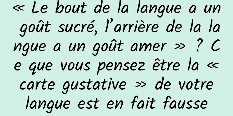 « Le bout de la langue a un goût sucré, l’arrière de la langue a un goût amer » ? Ce que vous pensez être la « carte gustative » de votre langue est en fait fausse