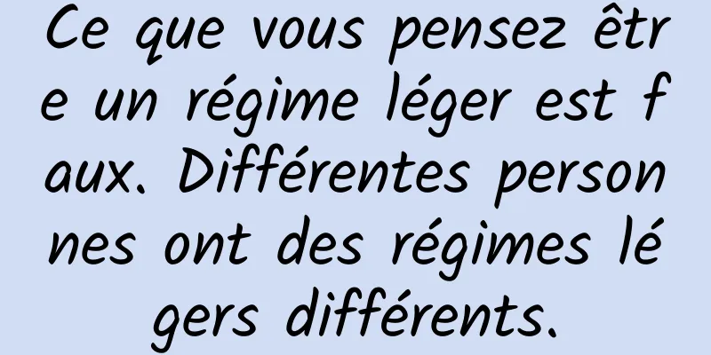 Ce que vous pensez être un régime léger est faux. Différentes personnes ont des régimes légers différents.