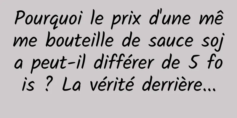 Pourquoi le prix d'une même bouteille de sauce soja peut-il différer de 5 fois ? La vérité derrière...