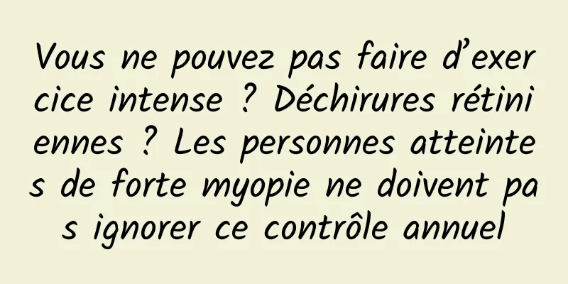 Vous ne pouvez pas faire d’exercice intense ? Déchirures rétiniennes ? Les personnes atteintes de forte myopie ne doivent pas ignorer ce contrôle annuel