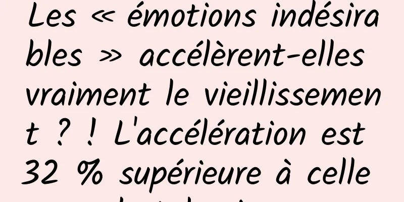Les « émotions indésirables » accélèrent-elles vraiment le vieillissement ? ! L'accélération est 32 % supérieure à celle du tabagisme