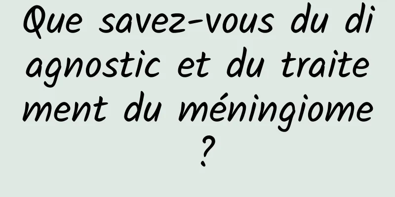 Que savez-vous du diagnostic et du traitement du méningiome ?