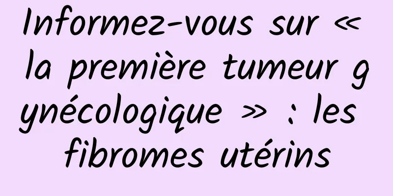 Informez-vous sur « la première tumeur gynécologique » : les fibromes utérins