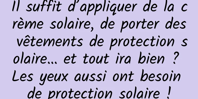 Il suffit d’appliquer de la crème solaire, de porter des vêtements de protection solaire… et tout ira bien ? Les yeux aussi ont besoin de protection solaire !