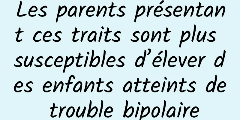 Les parents présentant ces traits sont plus susceptibles d’élever des enfants atteints de trouble bipolaire