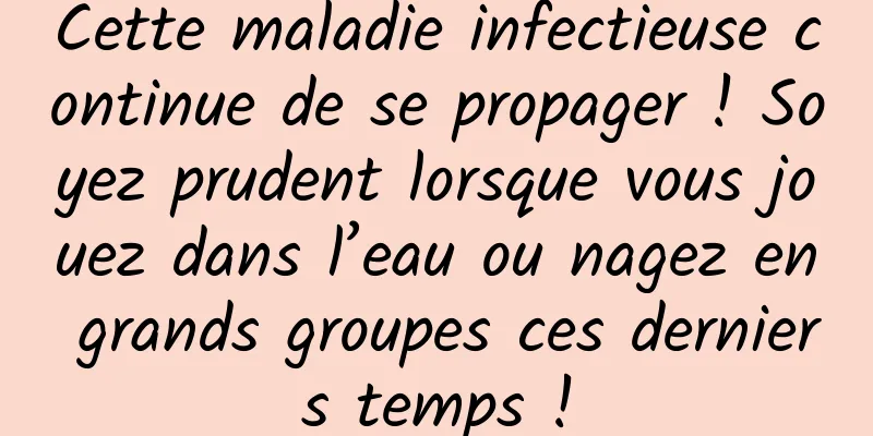 Cette maladie infectieuse continue de se propager ! Soyez prudent lorsque vous jouez dans l’eau ou nagez en grands groupes ces derniers temps !