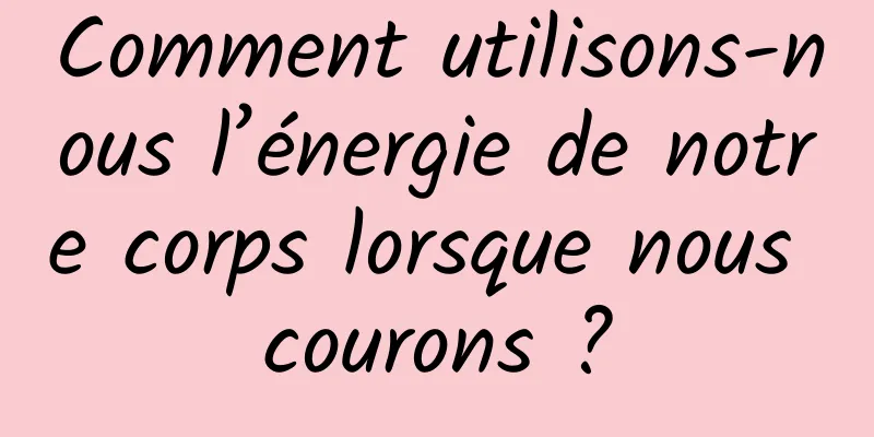 Comment utilisons-nous l’énergie de notre corps lorsque nous courons ?