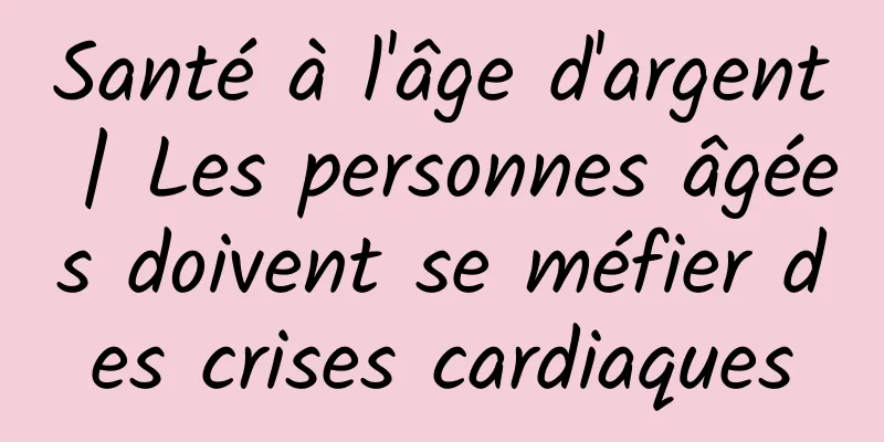 Santé à l'âge d'argent | Les personnes âgées doivent se méfier des crises cardiaques