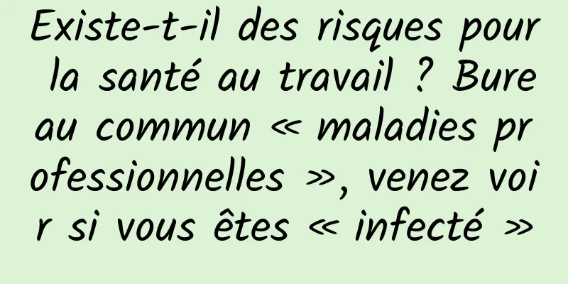 Existe-t-il des risques pour la santé au travail ? Bureau commun « maladies professionnelles », venez voir si vous êtes « infecté »