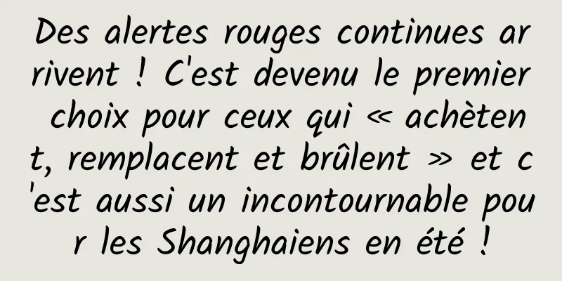 Des alertes rouges continues arrivent ! C'est devenu le premier choix pour ceux qui « achètent, remplacent et brûlent » et c'est aussi un incontournable pour les Shanghaiens en été !