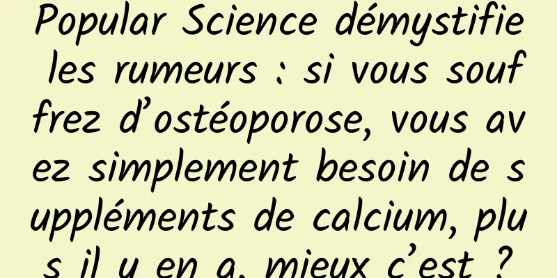 Popular Science démystifie les rumeurs : si vous souffrez d’ostéoporose, vous avez simplement besoin de suppléments de calcium, plus il y en a, mieux c’est ?